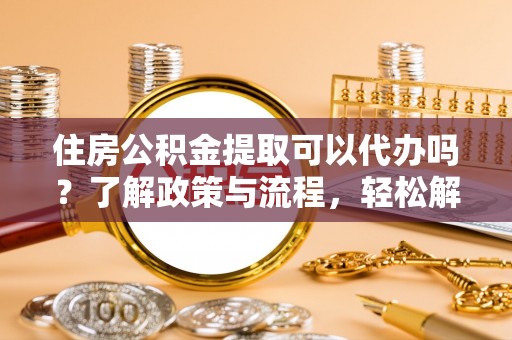 澄城住房公积金提取可以代办吗？了解政策与流程，轻松解决你的疑问