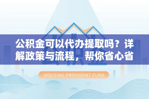 澄城公积金可以代办提取吗？详解政策与流程，帮你省心省力