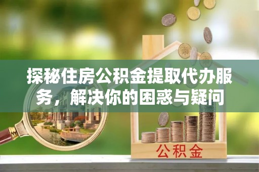 澄城探秘住房公积金提取代办服务，解决你的困惑与疑问