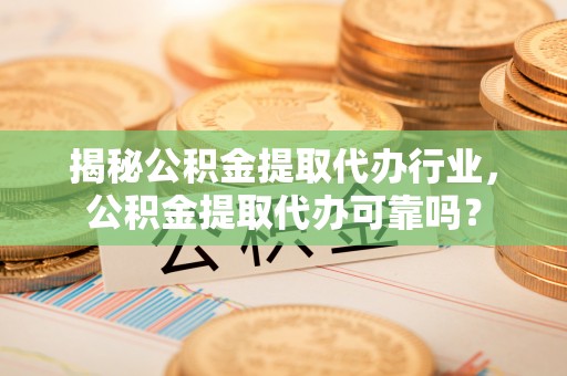 澄城揭秘公积金提取代办行业，公积金提取代办可靠吗？