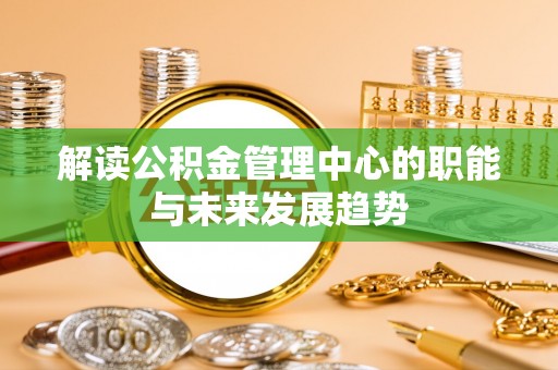 澄城解读公积金管理中心的职能与未来发展趋势