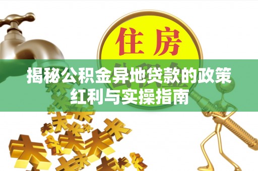 澄城揭秘公积金异地贷款的政策红利与实操指南