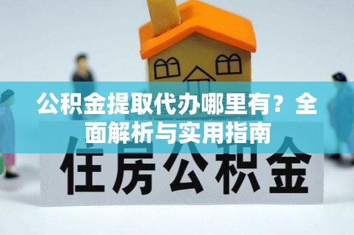 澄城公积金提取代办哪里有？全面解析与实用指南