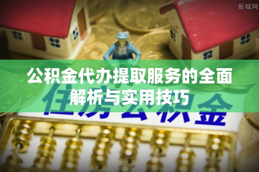 澄城公积金代办提取服务的全面解析与实用技巧
