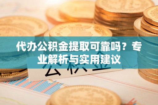 澄城代办公积金提取可靠吗？专业解析与实用建议