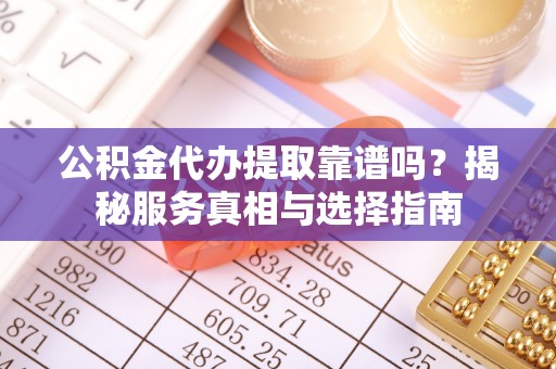 澄城公积金代办提取靠谱吗？揭秘服务真相与选择指南