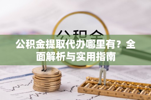 澄城公积金提取代办哪里有？全面解析与实用指南