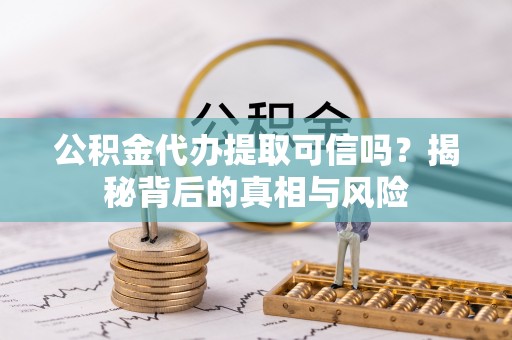 澄城公积金代办提取可信吗？揭秘背后的真相与风险