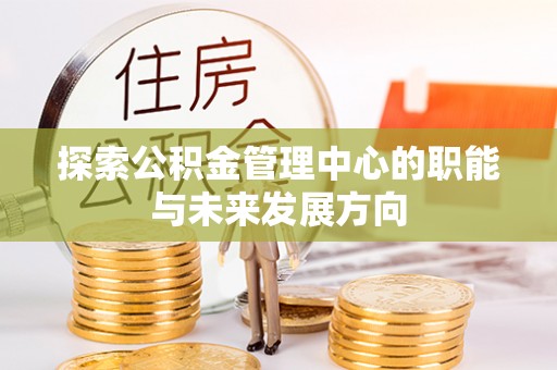 澄城探索公积金管理中心的职能与未来发展方向