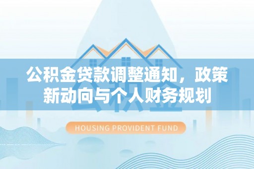 澄城公积金贷款调整通知，政策新动向与个人财务规划