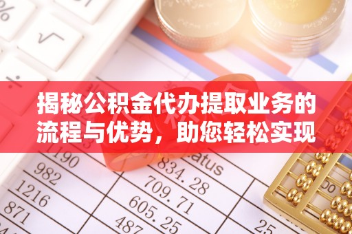 澄城揭秘公积金代办提取业务的流程与优势，助您轻松实现资金利用最大化