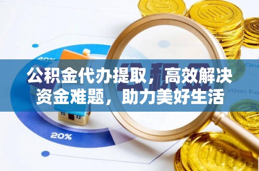 澄城公积金代办提取，高效解决资金难题，助力美好生活