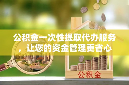 澄城公积金一次性提取代办服务，让您的资金管理更省心
