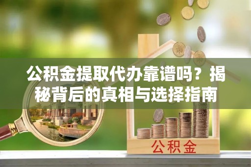 澄城公积金提取代办靠谱吗？揭秘背后的真相与选择指南