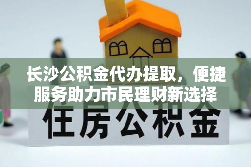 澄城长沙公积金代办提取，便捷服务助力市民理财新选择