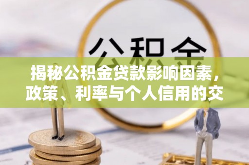 澄城揭秘公积金贷款影响因素，政策、利率与个人信用的交织作用