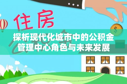 澄城探析现代化城市中的公积金管理中心角色与未来发展