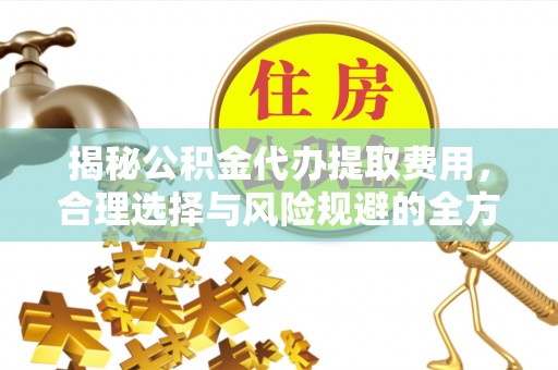 澄城揭秘公积金代办提取费用，合理选择与风险规避的全方位解析