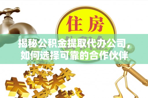澄城揭秘公积金提取代办公司，如何选择可靠的合作伙伴