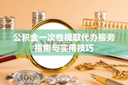 澄城公积金一次性提取代办服务指南与实用技巧