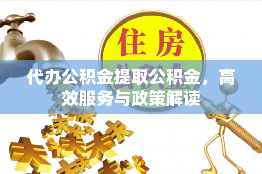 澄城代办公积金提取公积金，高效服务与政策解读