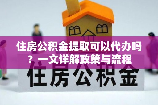 澄城住房公积金提取可以代办吗？一文详解政策与流程