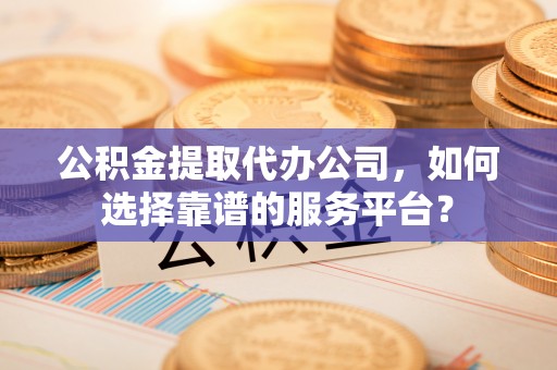 澄城公积金提取代办公司，如何选择靠谱的服务平台？
