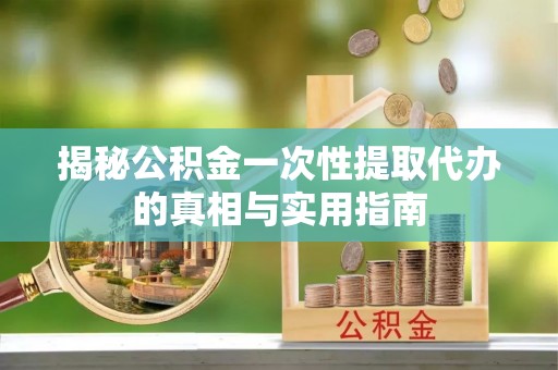 澄城揭秘公积金一次性提取代办的真相与实用指南