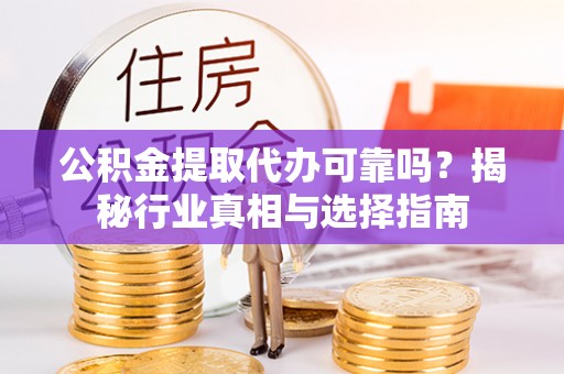 澄城公积金提取代办可靠吗？揭秘行业真相与选择指南