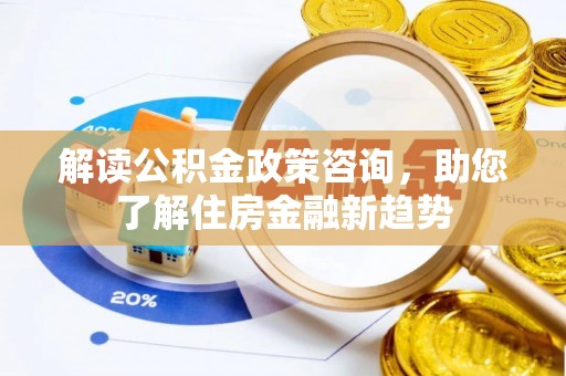 澄城解读公积金政策咨询，助您了解住房金融新趋势