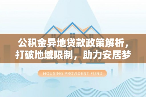 澄城公积金异地贷款政策解析，打破地域限制，助力安居梦想