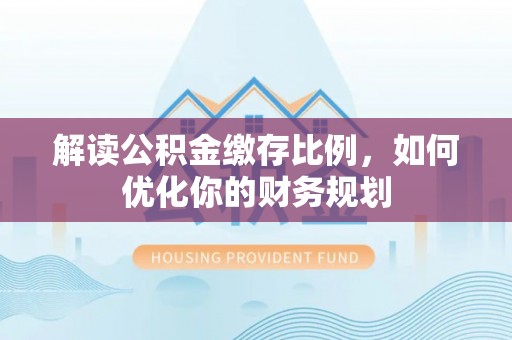 澄城解读公积金缴存比例，如何优化你的财务规划
