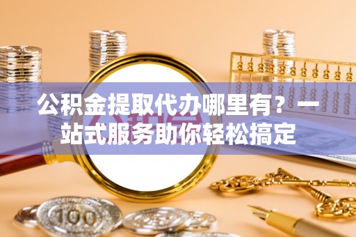澄城公积金提取代办哪里有？一站式服务助你轻松搞定