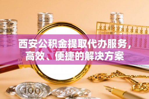 澄城西安公积金提取代办服务，高效、便捷的解决方案