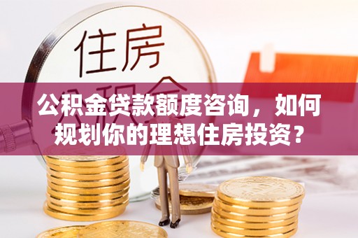 澄城公积金贷款额度咨询，如何规划你的理想住房投资？