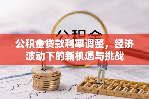 澄城公积金贷款利率调整，经济波动下的新机遇与挑战