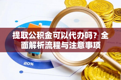 澄城提取公积金可以代办吗？全面解析流程与注意事项