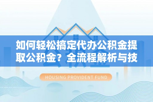 澄城如何轻松搞定代办公积金提取公积金？全流程解析与技巧分享