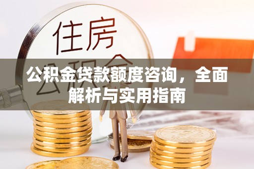 澄城公积金贷款额度咨询，全面解析与实用指南