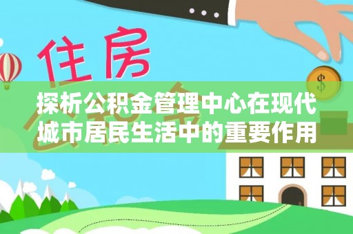 澄城探析公积金管理中心在现代城市居民生活中的重要作用