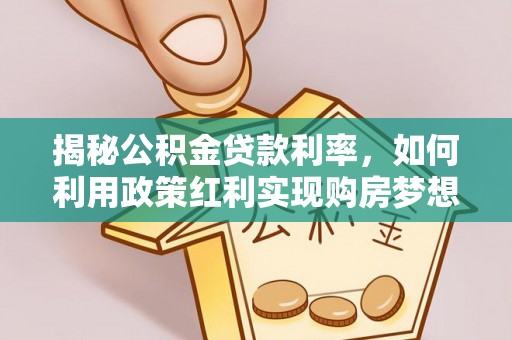 澄城揭秘公积金贷款利率，如何利用政策红利实现购房梦想？