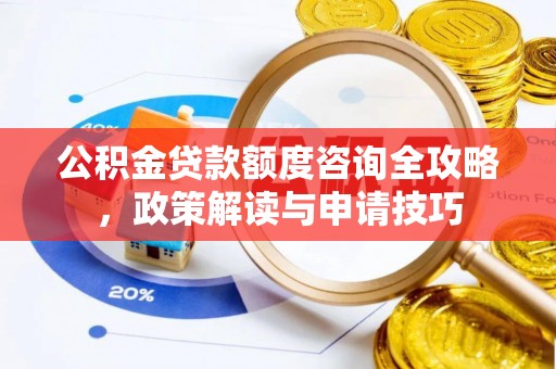 澄城公积金贷款额度咨询全攻略，政策解读与申请技巧
