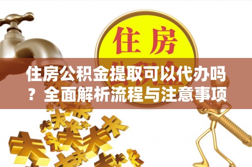 澄城住房公积金提取可以代办吗？全面解析流程与注意事项
