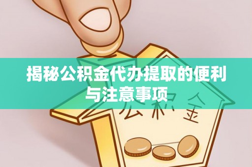 澄城揭秘公积金代办提取的便利与注意事项