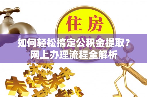 澄城如何轻松搞定公积金提取？网上办理流程全解析
