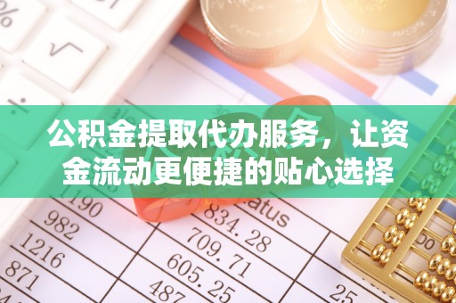 澄城公积金提取代办服务，让资金流动更便捷的贴心选择