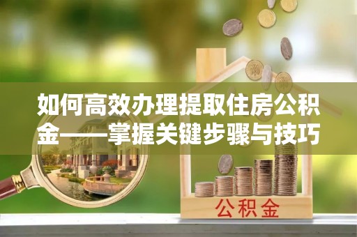 澄城如何高效办理提取住房公积金——掌握关键步骤与技巧