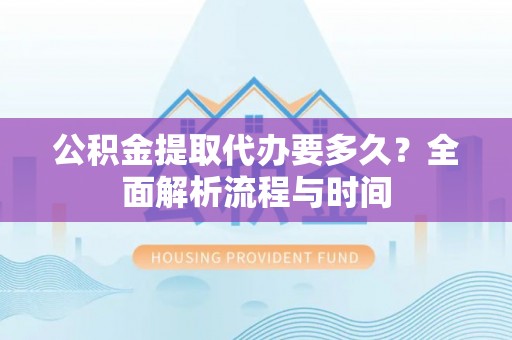 澄城公积金提取代办要多久？全面解析流程与时间