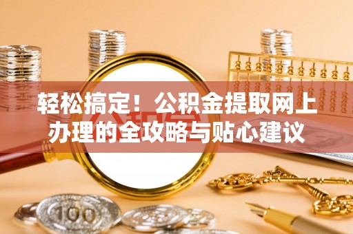 澄城轻松搞定！公积金提取网上办理的全攻略与贴心建议
