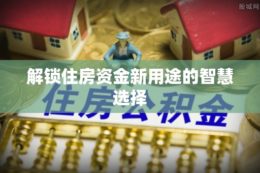 澄城解锁住房资金新用途的智慧选择